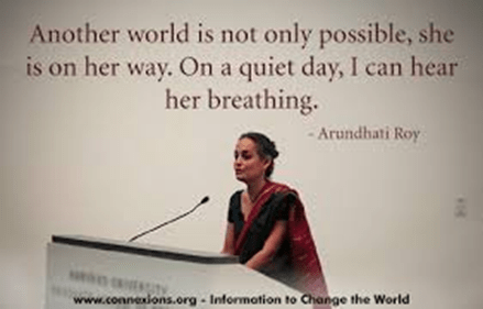 Quote from Arundhati Roy, ""Another World is not only possible, she is on her way. On a quiet day, I can hear her breathing.